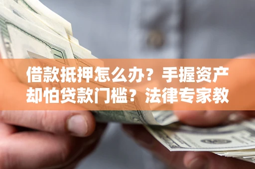 济南借款抵押怎么办？手握资产却怕贷款门槛？法律专家教你办抵押不踩坑