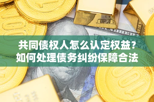 济南共同债权人怎么认定权益？如何处理债务纠纷保障合法权益？