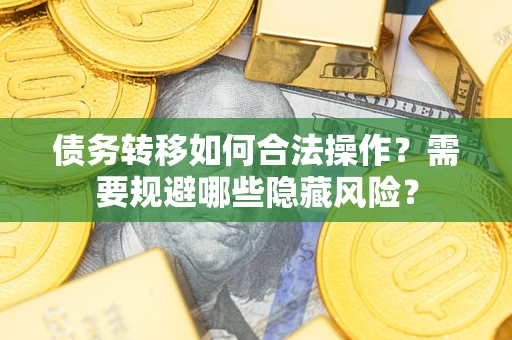 济南债务转移如何合法操作？需要规避哪些隐藏风险？