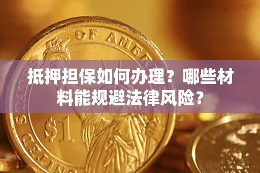 济南抵押担保如何办理？哪些材料能规避法律风险？