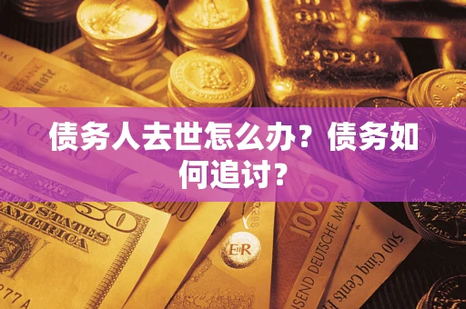 济南债务人去世怎么办？债务如何追讨？
