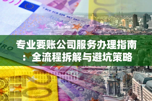 济南专业要账公司服务办理指南：全流程拆解与避坑策略