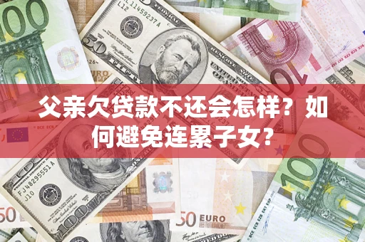 济南父亲欠贷款不还会怎样？如何避免连累子女？
