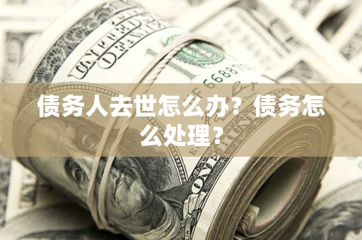 济南债务人去世怎么办？债务怎么处理？