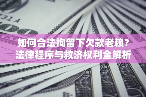 济南如何合法拘留下欠款老赖？法律程序与救济权利全解析
