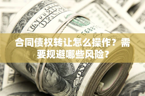 济南合同债权转让怎么操作？需要规避哪些风险？
