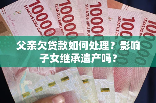 济南父亲欠贷款如何处理?影响子女继承遗产吗? 济南父亲欠贷款如何处理?影响子女继承遗产吗?