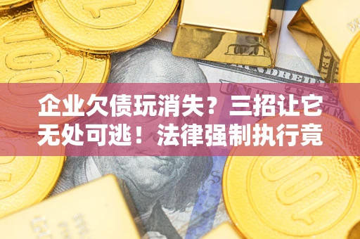 济南企业欠债玩消失？三招让它无处可逃！法律强制执行竟比讨债公司还狠？