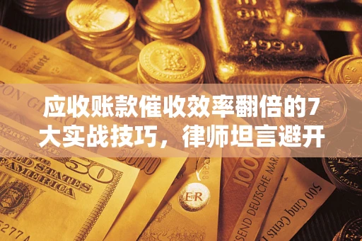 济南应收账款催收效率翻倍的7大实战技巧，律师坦言避开这些法律雷区最关键