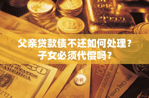 济南父亲贷款债不还如何处理？子女必须代偿吗？