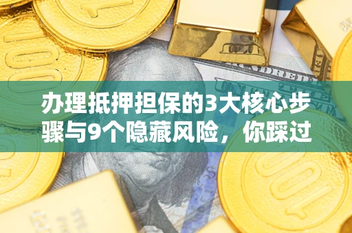济南办理抵押担保的3大核心步骤与9个隐藏风险，你踩过哪个坑？
