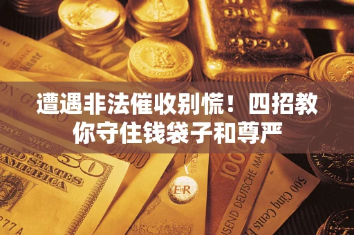 济南遭遇非法催收别慌！四招教你守住钱袋子和尊严