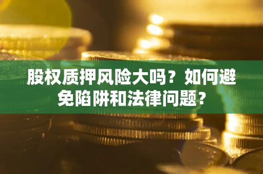 济南股权质押风险大吗？如何避免陷阱和法律问题？