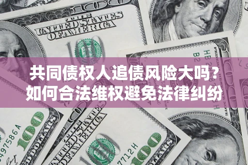 济南共同债权人追债风险大吗?如何合法维权避免法律纠纷? 济南共同债权人追债风险大吗?如何合法维权避免法律纠纷?