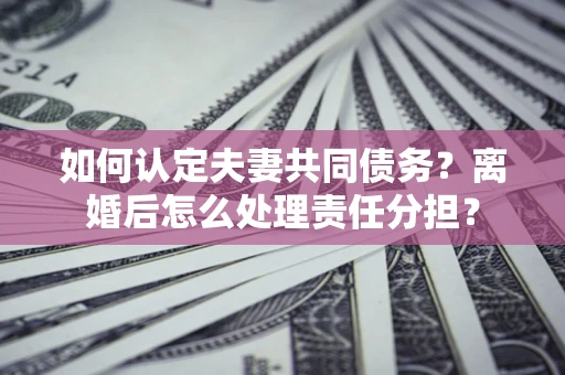济南如何认定夫妻共同债务？离婚后怎么处理责任分担？