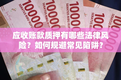 济南应收账款质押有哪些法律风险？如何规避常见陷阱？