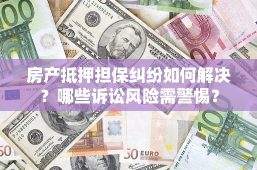 济南房产抵押担保纠纷如何解决？哪些诉讼风险需警惕？
