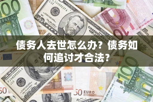 济南债务人去世怎么办？债务如何追讨才合法？