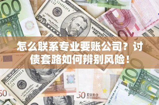 济南怎么联系专业要账公司？讨债套路如何辨别风险！