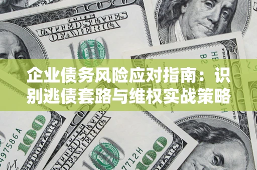 济南企业债务风险应对指南：识别逃债套路与维权实战策略