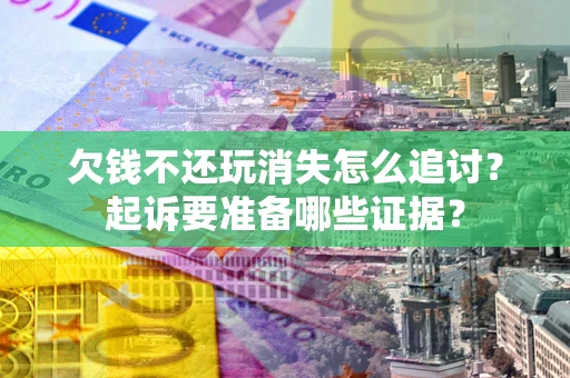 济南欠钱不还玩消失怎么追讨？起诉要准备哪些证据？