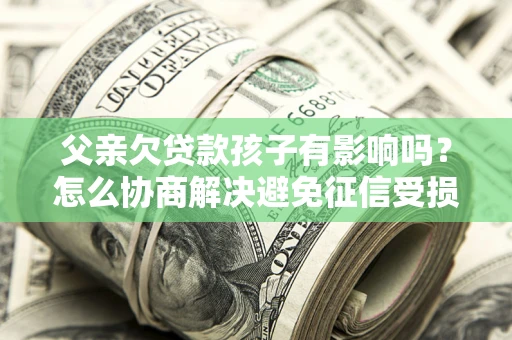 济南父亲欠贷款孩子有影响吗？怎么协商解决避免征信受损？