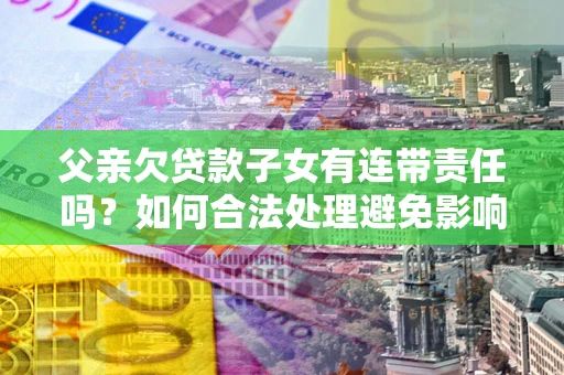 济南父亲欠贷款子女有连带责任吗？如何合法处理避免影响？