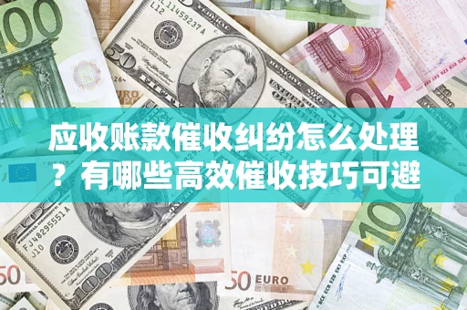 济南应收账款催收纠纷怎么处理？有哪些高效催收技巧可避免坏账？