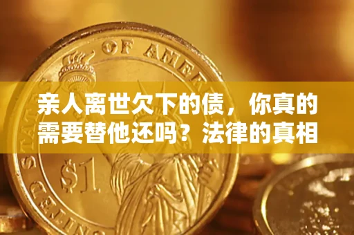 济南亲人离世欠下的债，你真的需要替他还吗？法律的真相或许与你想的不一样