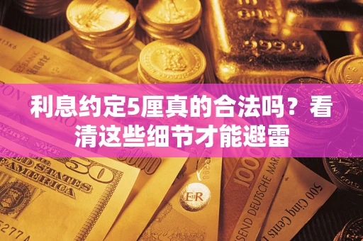 济南利息约定5厘真的合法吗？看清这些细节才能避雷