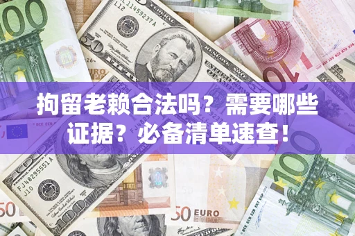 济南拘留老赖合法吗？需要哪些证据？必备清单速查！