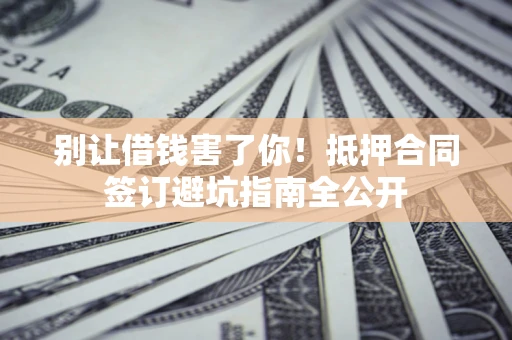 济南别让借钱害了你！抵押合同签订避坑指南全公开